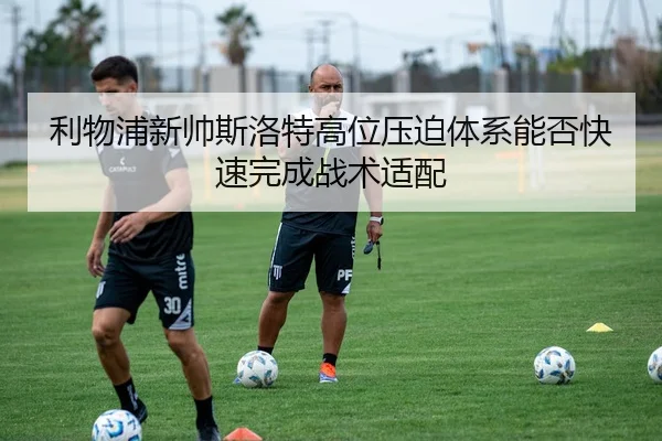 利物浦新帅斯洛特高位压迫体系能否快速完成战术适配