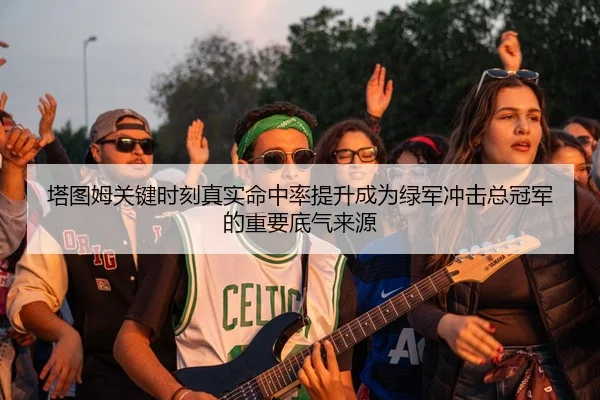 塔图姆关键时刻真实命中率提升成为绿军冲击总冠军的重要底气来源
