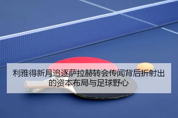 利雅得新月追逐萨拉赫转会传闻背后折射出的资本布局与足球野心