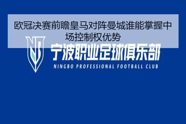 欧冠决赛前瞻皇马对阵曼城谁能掌握中场控制权优势
