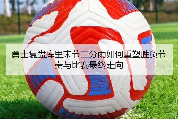 勇士复盘库里末节三分雨如何重塑胜负节奏与比赛最终走向
