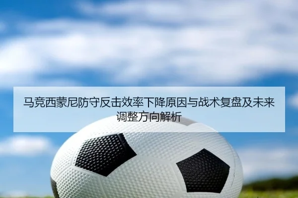 马竞西蒙尼防守反击效率下降原因与战术复盘及未来调整方向解析