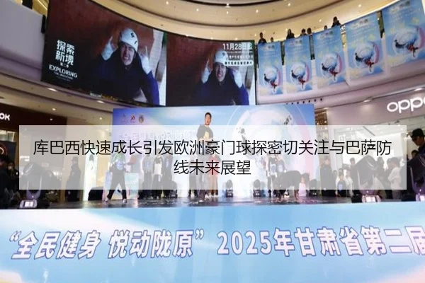 库巴西快速成长引发欧洲豪门球探密切关注与巴萨防线未来展望