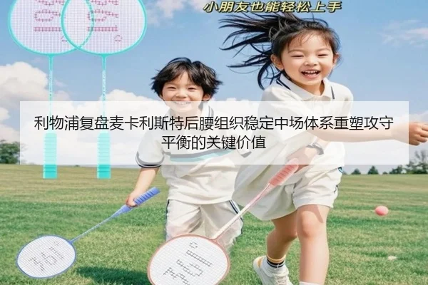 利物浦复盘麦卡利斯特后腰组织稳定中场体系重塑攻守平衡的关键价值